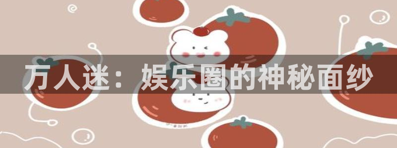 888贵宾会官网：万人迷：娱乐圈的神秘面纱