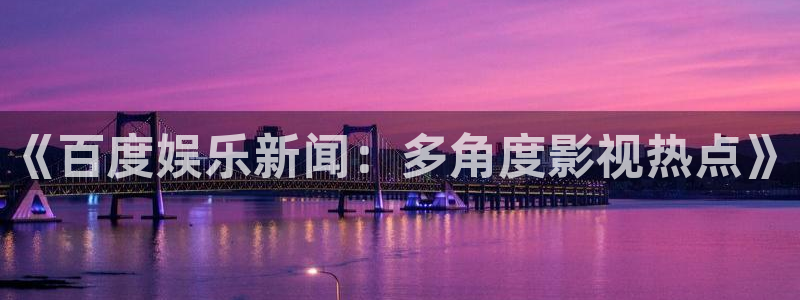888贵宾会官网：《百度娱乐新闻：多角度影视热点》