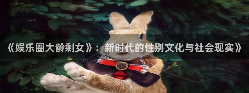888贵宾会官网：《娱乐圈大龄剩女》：新时代的性别文化与社会现实》