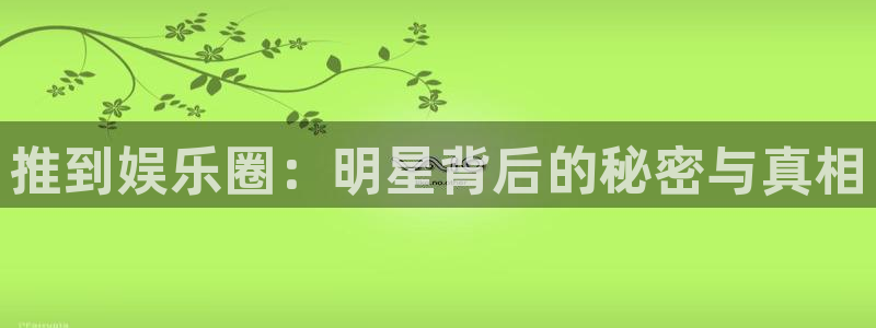 888贵宾会官网：推到娱乐圈：明星背后的秘密与真相