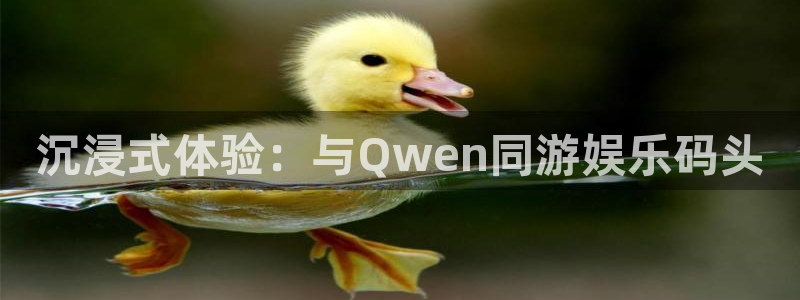 888贵宾会官网：沉浸式体验：与Qwen同游娱乐码头